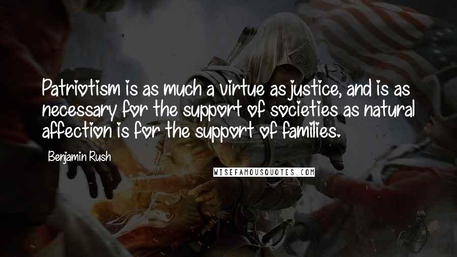 Benjamin Rush Quotes: Patriotism is as much a virtue as justice, and is as necessary for the support of societies as natural affection is for the support of families.