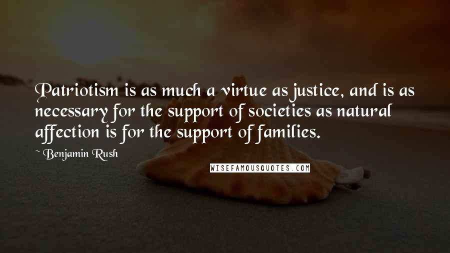 Benjamin Rush Quotes: Patriotism is as much a virtue as justice, and is as necessary for the support of societies as natural affection is for the support of families.