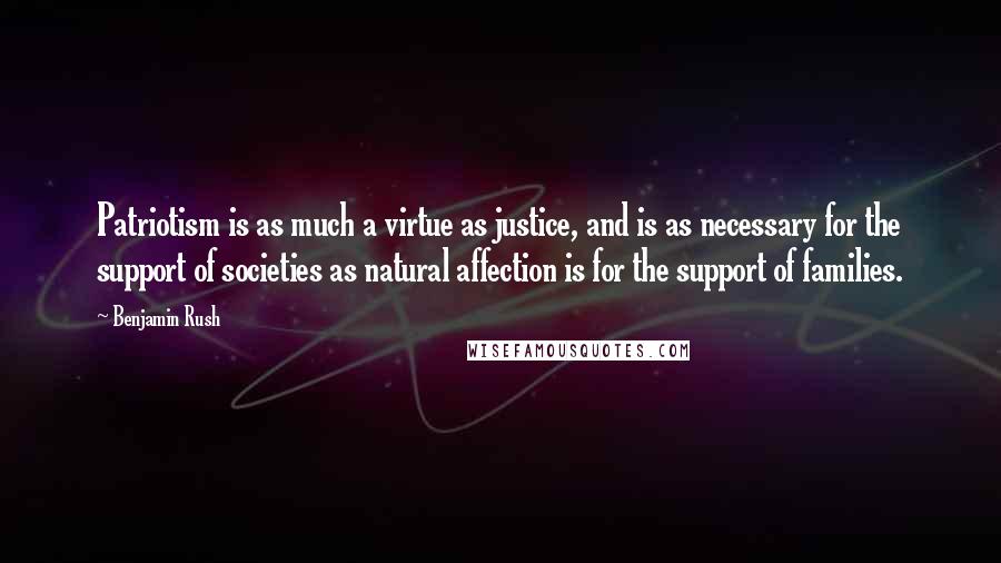 Benjamin Rush Quotes: Patriotism is as much a virtue as justice, and is as necessary for the support of societies as natural affection is for the support of families.