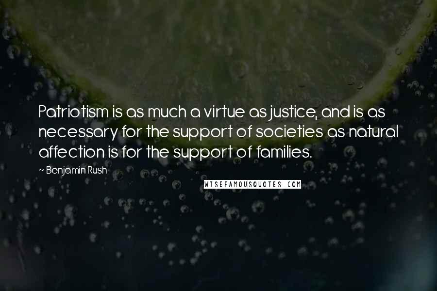 Benjamin Rush Quotes: Patriotism is as much a virtue as justice, and is as necessary for the support of societies as natural affection is for the support of families.