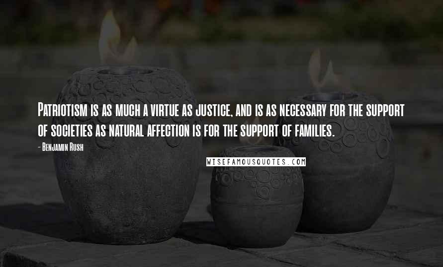 Benjamin Rush Quotes: Patriotism is as much a virtue as justice, and is as necessary for the support of societies as natural affection is for the support of families.