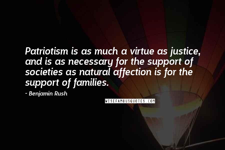 Benjamin Rush Quotes: Patriotism is as much a virtue as justice, and is as necessary for the support of societies as natural affection is for the support of families.