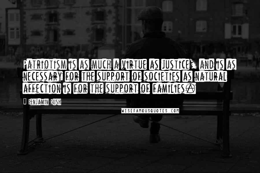 Benjamin Rush Quotes: Patriotism is as much a virtue as justice, and is as necessary for the support of societies as natural affection is for the support of families.