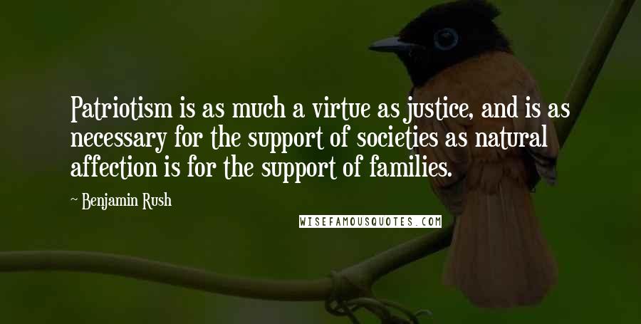 Benjamin Rush Quotes: Patriotism is as much a virtue as justice, and is as necessary for the support of societies as natural affection is for the support of families.