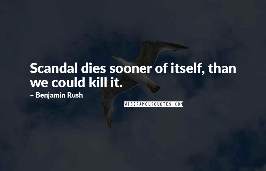 Benjamin Rush Quotes: Scandal dies sooner of itself, than we could kill it.