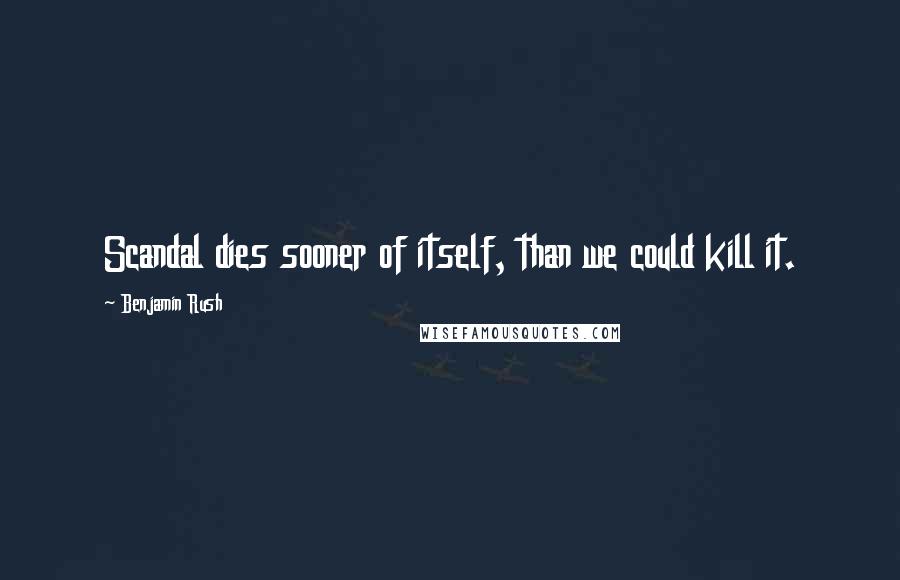 Benjamin Rush Quotes: Scandal dies sooner of itself, than we could kill it.