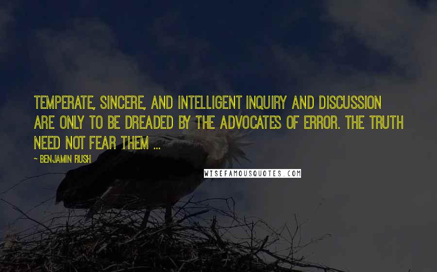 Benjamin Rush Quotes: Temperate, sincere, and intelligent inquiry and discussion are only to be dreaded by the advocates of error. The truth need not fear them ...