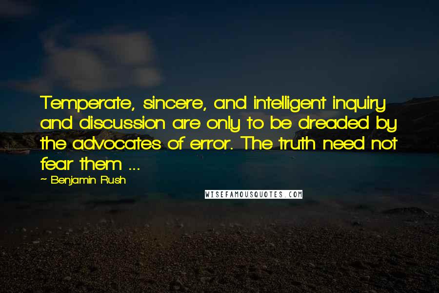 Benjamin Rush Quotes: Temperate, sincere, and intelligent inquiry and discussion are only to be dreaded by the advocates of error. The truth need not fear them ...