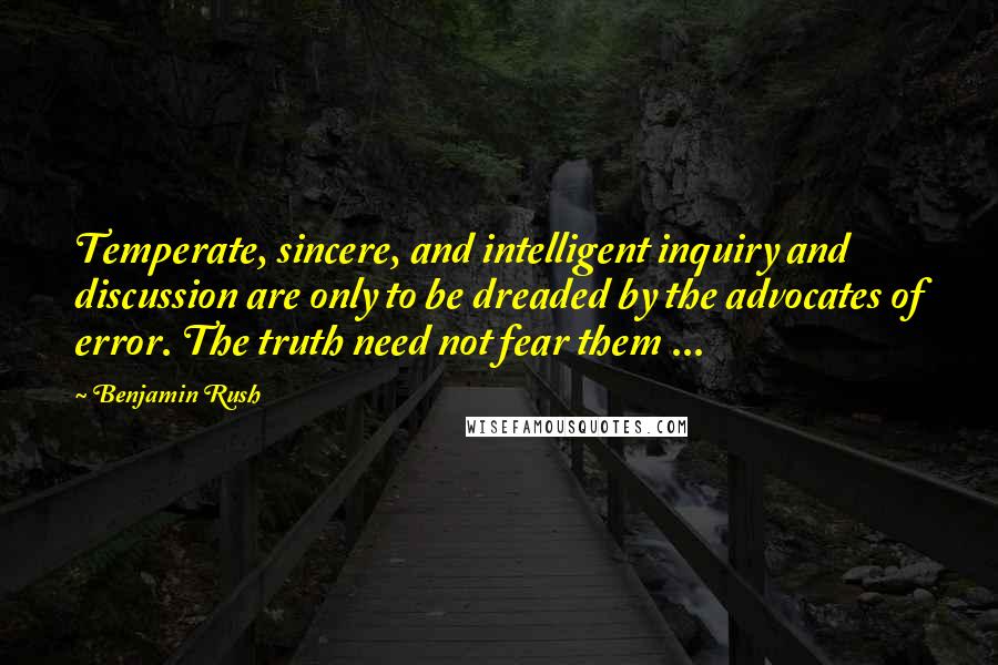 Benjamin Rush Quotes: Temperate, sincere, and intelligent inquiry and discussion are only to be dreaded by the advocates of error. The truth need not fear them ...