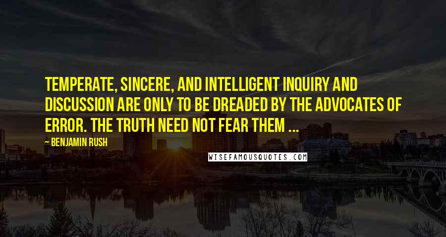 Benjamin Rush Quotes: Temperate, sincere, and intelligent inquiry and discussion are only to be dreaded by the advocates of error. The truth need not fear them ...