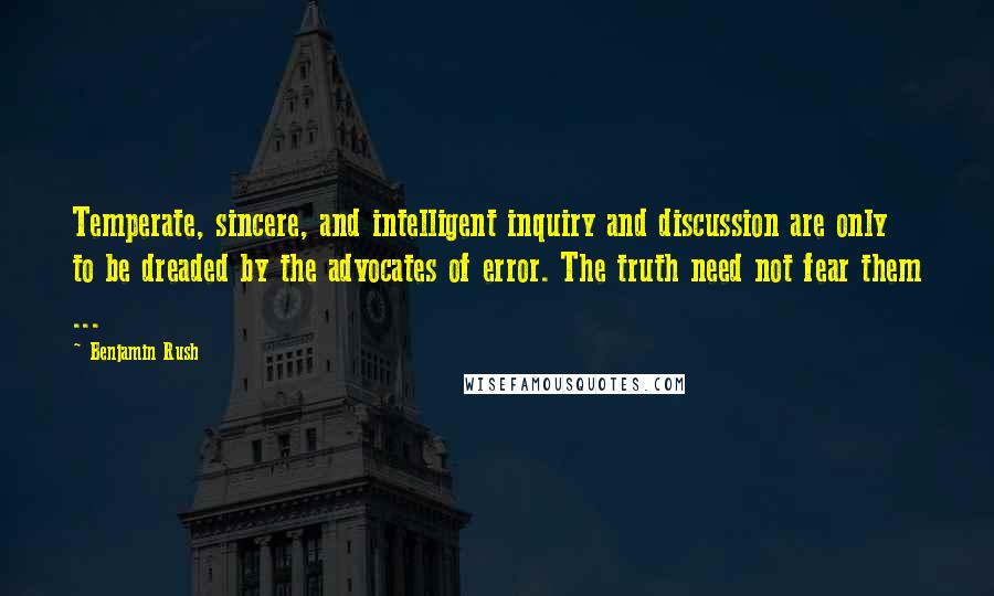 Benjamin Rush Quotes: Temperate, sincere, and intelligent inquiry and discussion are only to be dreaded by the advocates of error. The truth need not fear them ...