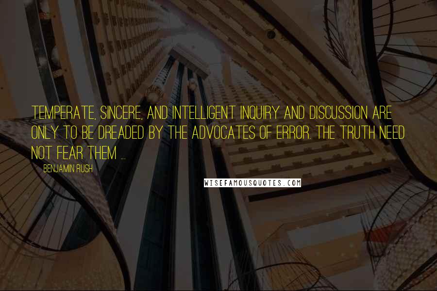 Benjamin Rush Quotes: Temperate, sincere, and intelligent inquiry and discussion are only to be dreaded by the advocates of error. The truth need not fear them ...