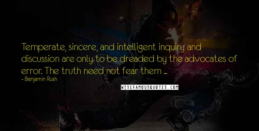 Benjamin Rush Quotes: Temperate, sincere, and intelligent inquiry and discussion are only to be dreaded by the advocates of error. The truth need not fear them ...