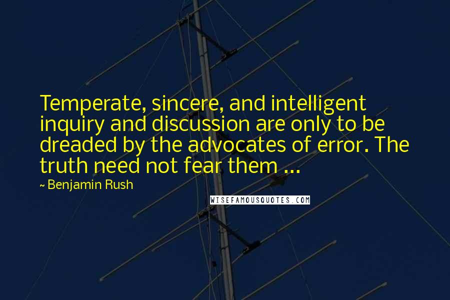 Benjamin Rush Quotes: Temperate, sincere, and intelligent inquiry and discussion are only to be dreaded by the advocates of error. The truth need not fear them ...