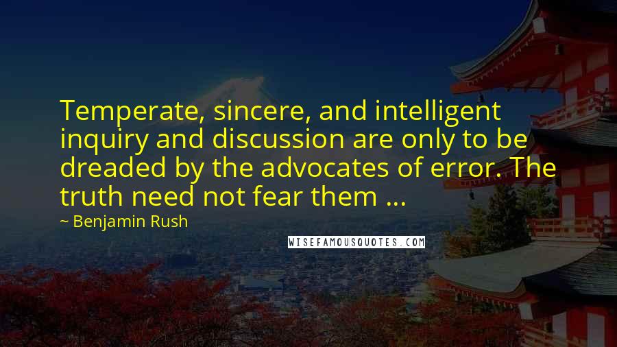 Benjamin Rush Quotes: Temperate, sincere, and intelligent inquiry and discussion are only to be dreaded by the advocates of error. The truth need not fear them ...