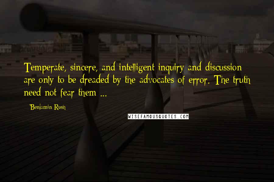 Benjamin Rush Quotes: Temperate, sincere, and intelligent inquiry and discussion are only to be dreaded by the advocates of error. The truth need not fear them ...