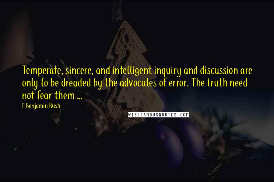 Benjamin Rush Quotes: Temperate, sincere, and intelligent inquiry and discussion are only to be dreaded by the advocates of error. The truth need not fear them ...