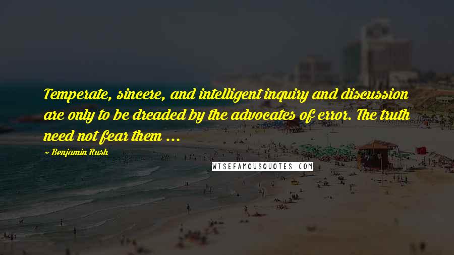 Benjamin Rush Quotes: Temperate, sincere, and intelligent inquiry and discussion are only to be dreaded by the advocates of error. The truth need not fear them ...