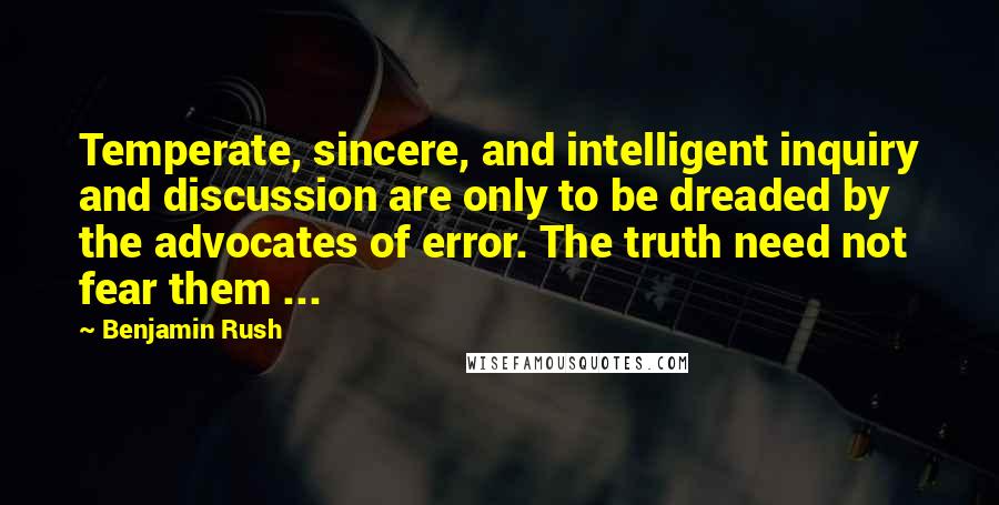 Benjamin Rush Quotes: Temperate, sincere, and intelligent inquiry and discussion are only to be dreaded by the advocates of error. The truth need not fear them ...