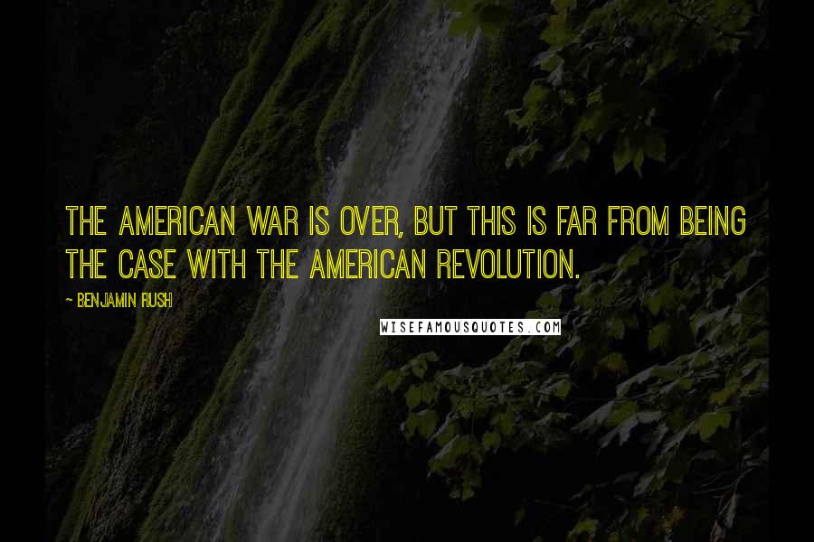 Benjamin Rush Quotes: The American war is over, but this is far from being the case with the American Revolution.