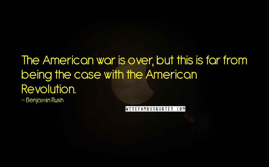 Benjamin Rush Quotes: The American war is over, but this is far from being the case with the American Revolution.