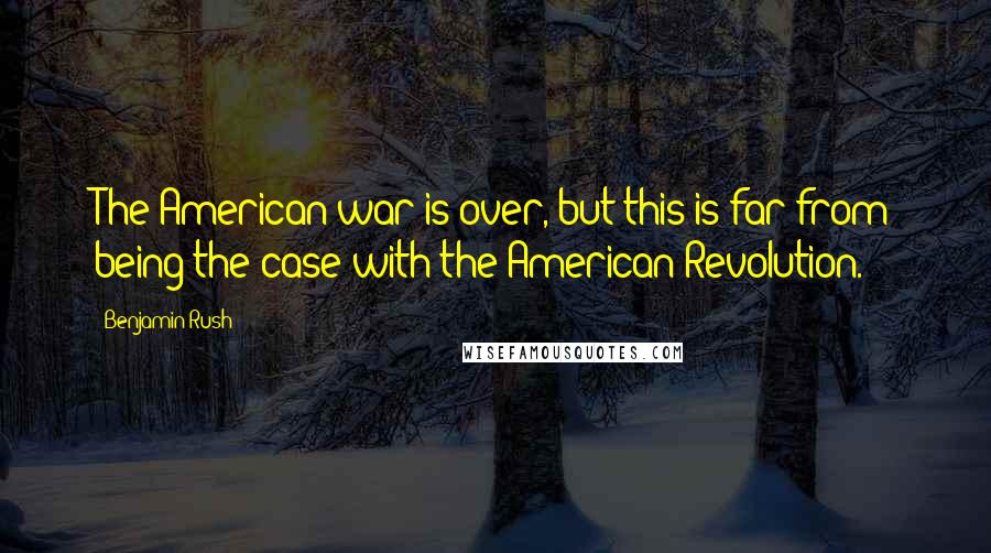 Benjamin Rush Quotes: The American war is over, but this is far from being the case with the American Revolution.