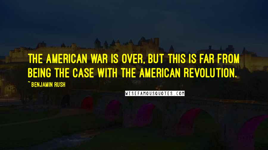 Benjamin Rush Quotes: The American war is over, but this is far from being the case with the American Revolution.