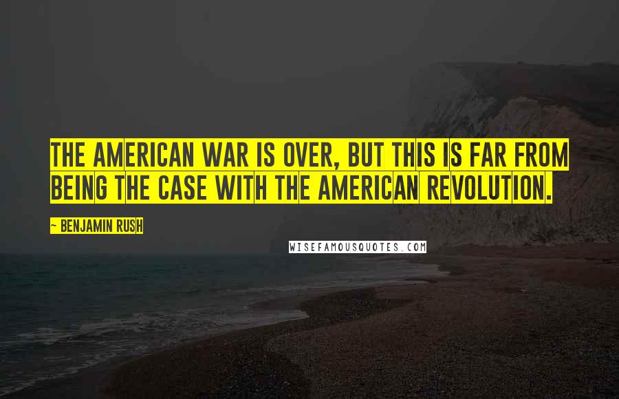 Benjamin Rush Quotes: The American war is over, but this is far from being the case with the American Revolution.