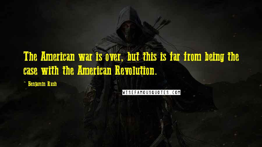 Benjamin Rush Quotes: The American war is over, but this is far from being the case with the American Revolution.