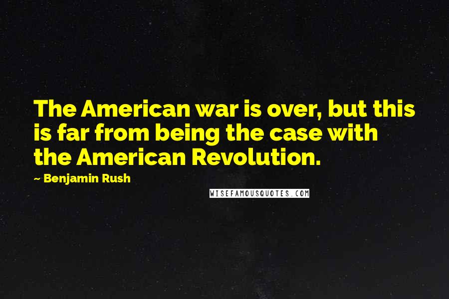 Benjamin Rush Quotes: The American war is over, but this is far from being the case with the American Revolution.