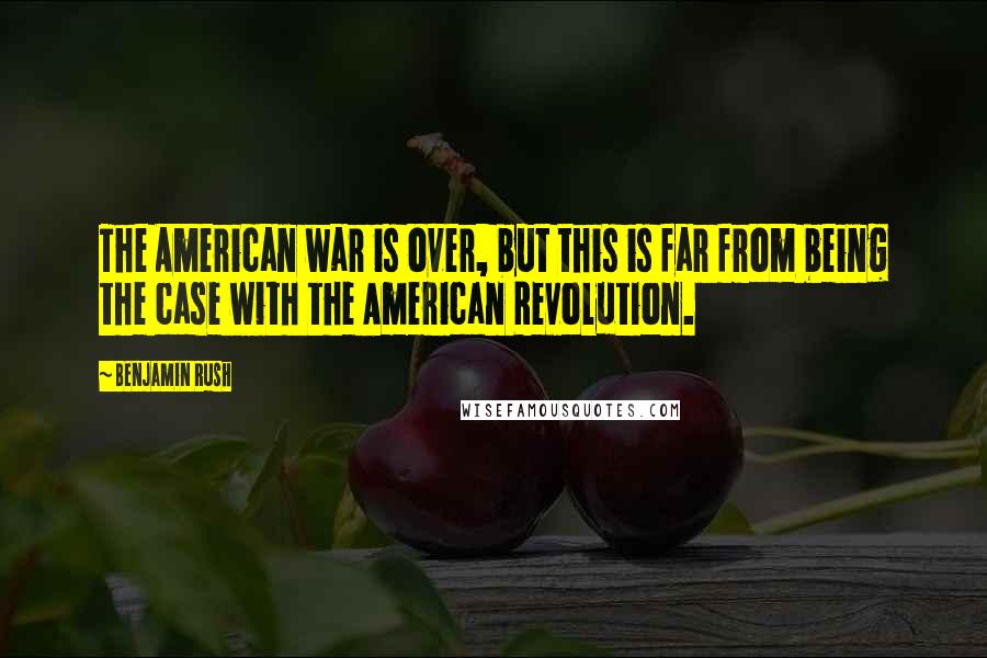 Benjamin Rush Quotes: The American war is over, but this is far from being the case with the American Revolution.