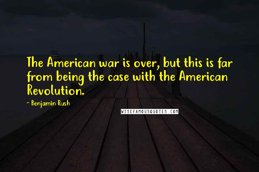 Benjamin Rush Quotes: The American war is over, but this is far from being the case with the American Revolution.