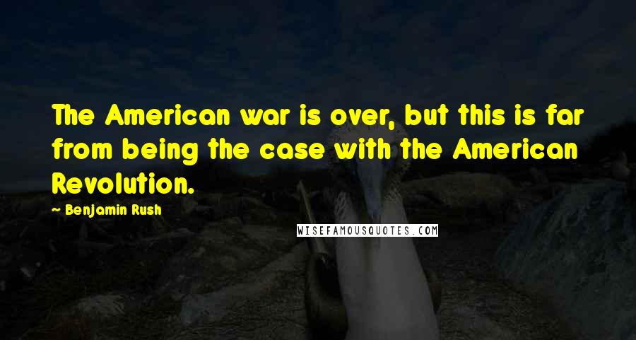 Benjamin Rush Quotes: The American war is over, but this is far from being the case with the American Revolution.