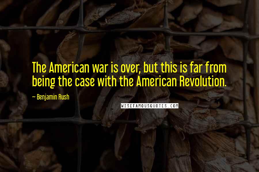 Benjamin Rush Quotes: The American war is over, but this is far from being the case with the American Revolution.