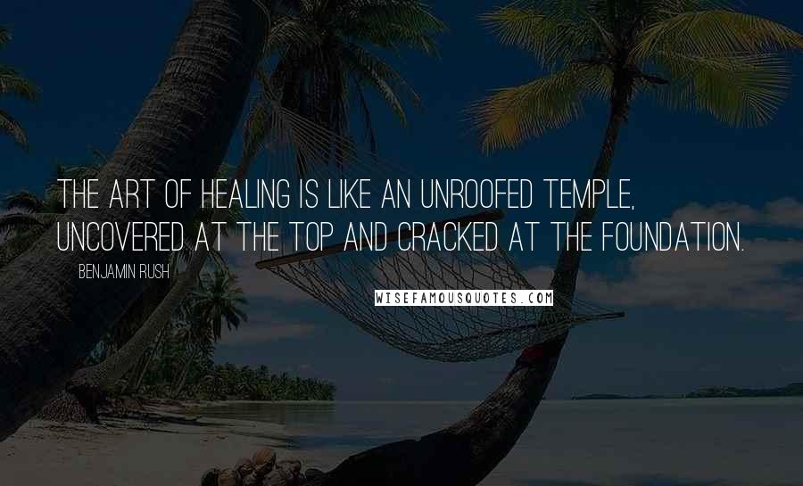 Benjamin Rush Quotes: The art of healing is like an unroofed temple, uncovered at the top and cracked at the foundation.