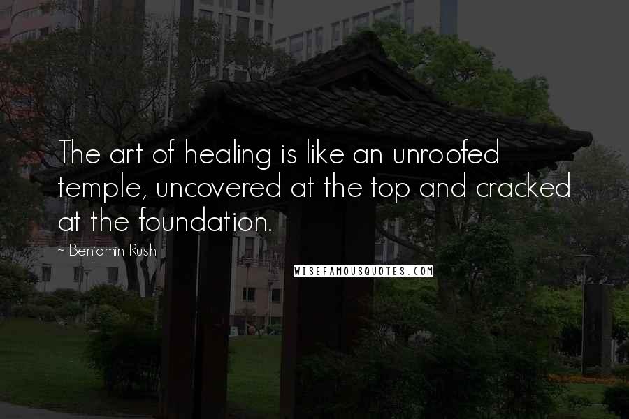 Benjamin Rush Quotes: The art of healing is like an unroofed temple, uncovered at the top and cracked at the foundation.