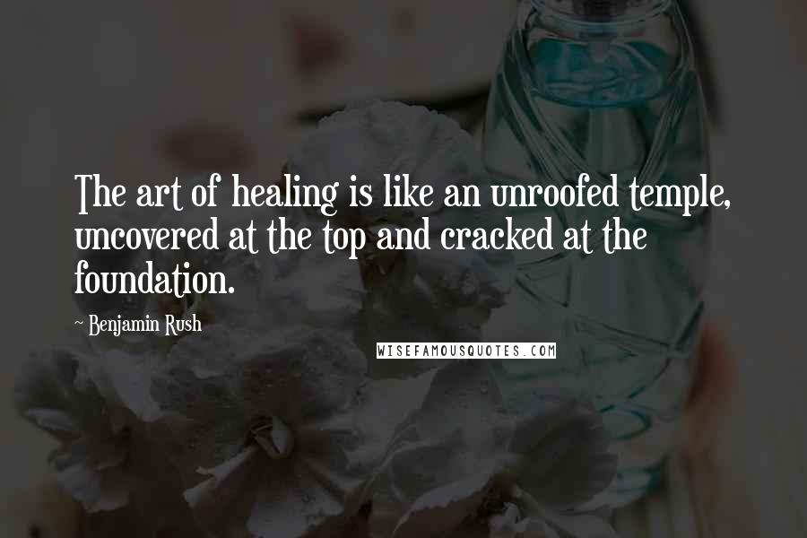 Benjamin Rush Quotes: The art of healing is like an unroofed temple, uncovered at the top and cracked at the foundation.