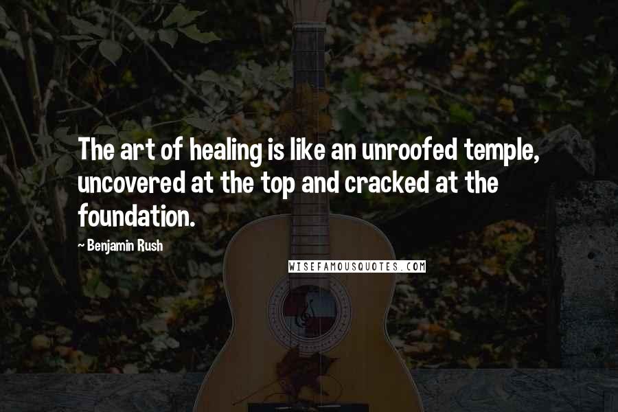 Benjamin Rush Quotes: The art of healing is like an unroofed temple, uncovered at the top and cracked at the foundation.
