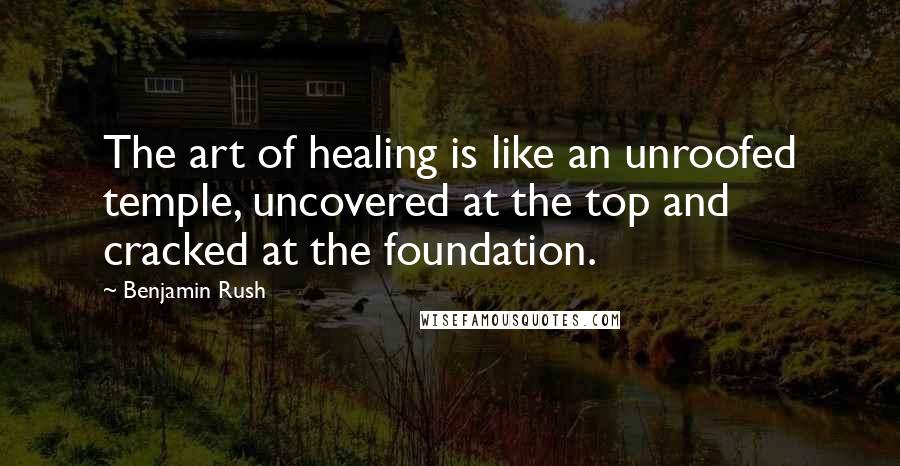 Benjamin Rush Quotes: The art of healing is like an unroofed temple, uncovered at the top and cracked at the foundation.