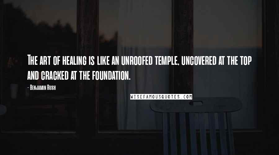 Benjamin Rush Quotes: The art of healing is like an unroofed temple, uncovered at the top and cracked at the foundation.