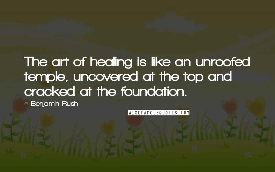 Benjamin Rush Quotes: The art of healing is like an unroofed temple, uncovered at the top and cracked at the foundation.