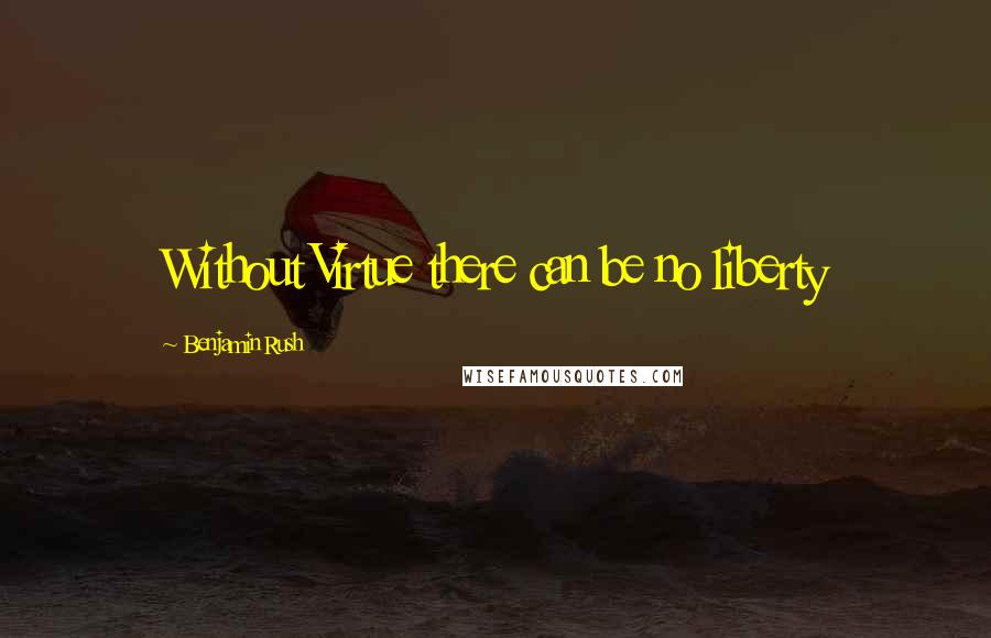 Benjamin Rush Quotes: Without Virtue there can be no liberty