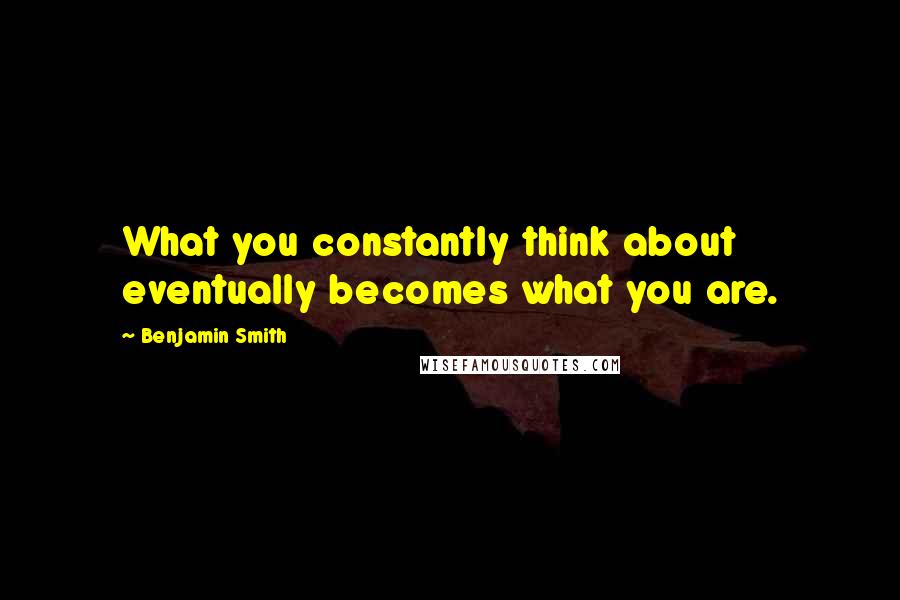 Benjamin Smith Quotes: What you constantly think about eventually becomes what you are.