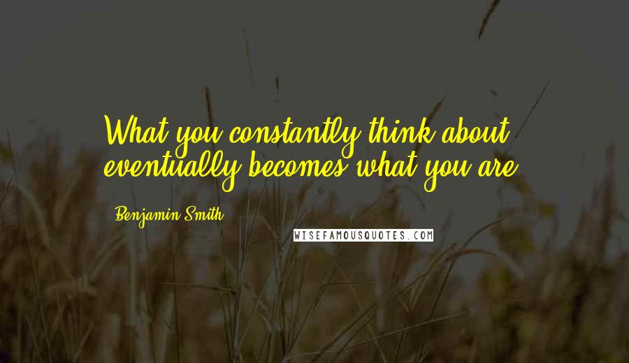 Benjamin Smith Quotes: What you constantly think about eventually becomes what you are.