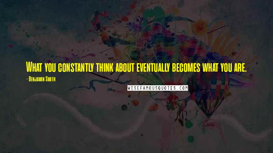 Benjamin Smith Quotes: What you constantly think about eventually becomes what you are.