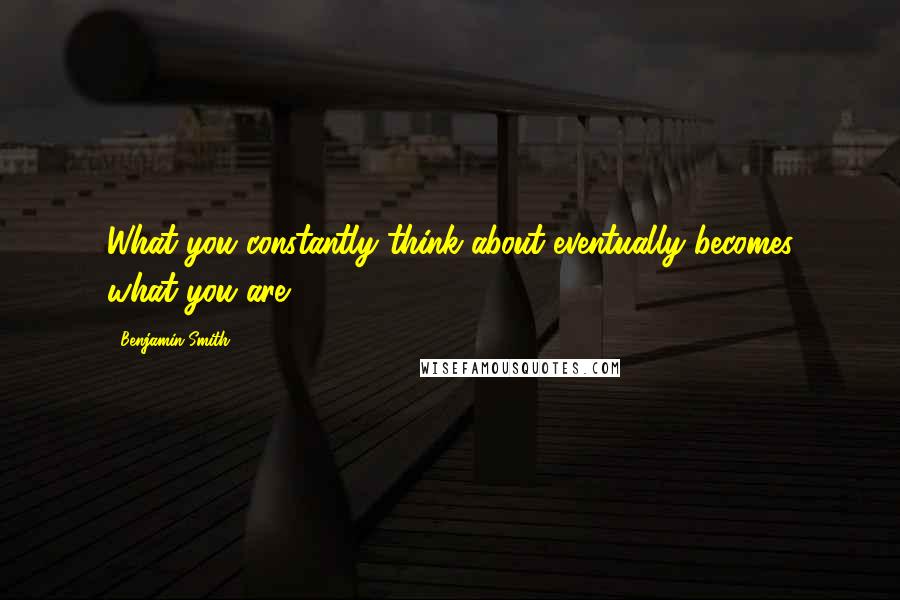Benjamin Smith Quotes: What you constantly think about eventually becomes what you are.