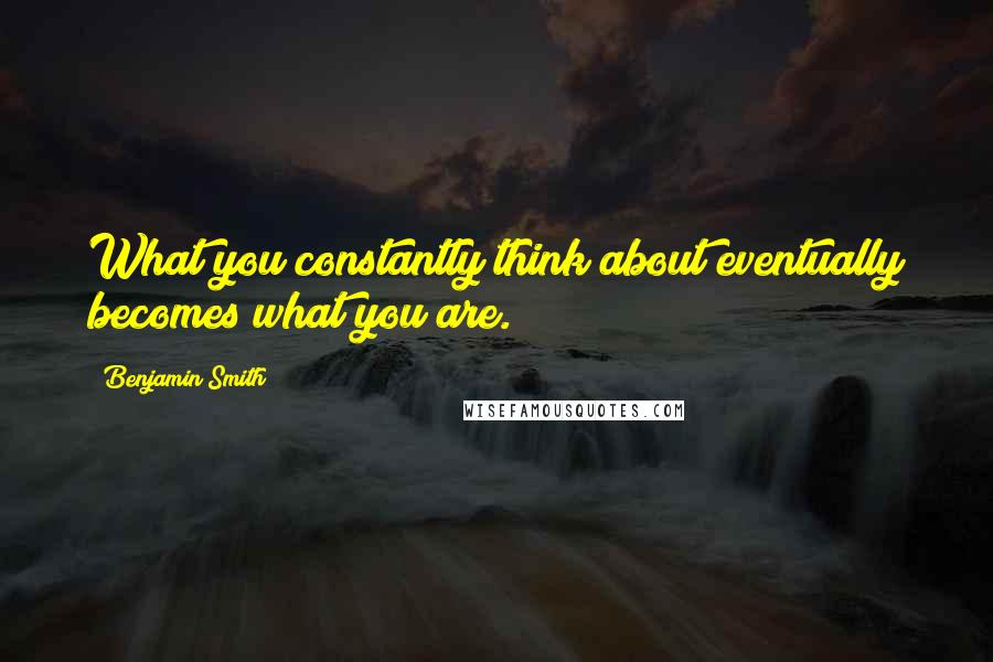 Benjamin Smith Quotes: What you constantly think about eventually becomes what you are.