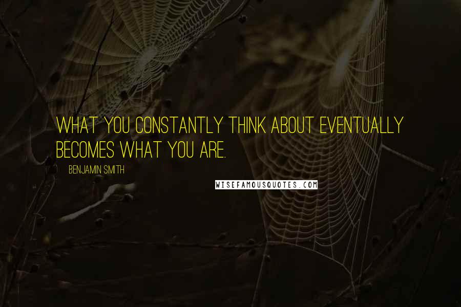 Benjamin Smith Quotes: What you constantly think about eventually becomes what you are.