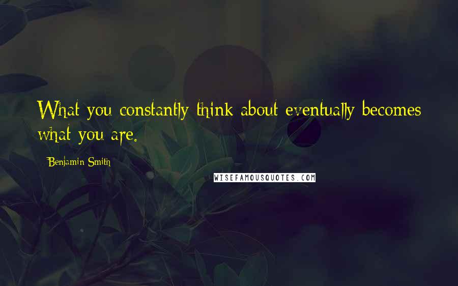 Benjamin Smith Quotes: What you constantly think about eventually becomes what you are.