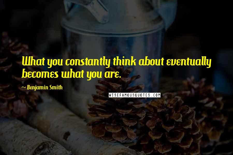 Benjamin Smith Quotes: What you constantly think about eventually becomes what you are.